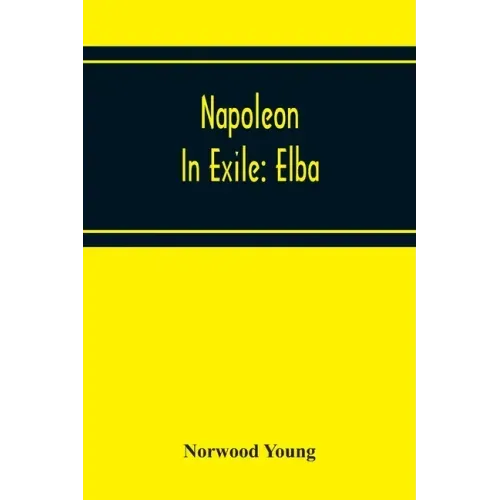Napoleon In Exile: Elba; From The Entry Of The Allies Into Paris On The 31St March 1814 To The Return Of Napoleon From Elba And His Landi