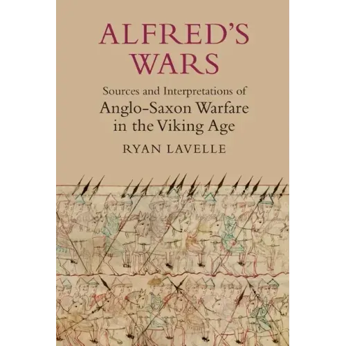 Alfred's Wars: Sources and Interpretations of Anglo-Saxon Warfare in the Viking Age