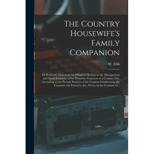 The Country Housewife's Family Companion: or Profitable Directions for Whatever Relates to the Management and Good Economy of the Domestic Concerns of