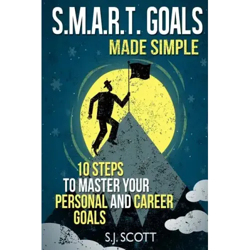 S.M.A.R.T. Goals Made Simple: 10 Steps to Master Your Personal and Career Goals
