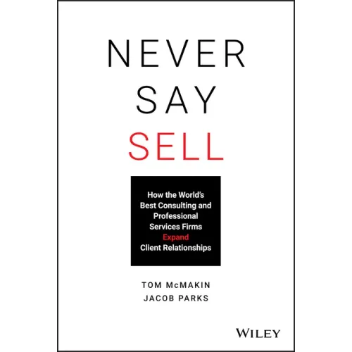 Never Say Sell: How the World's Best Consulting and Professional Services Firms Expand Client Relationships
