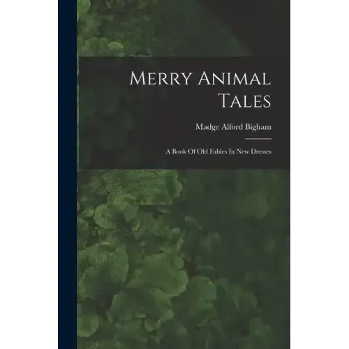 Merry Animal Tales: A Book Of Old Fables In New Dresses