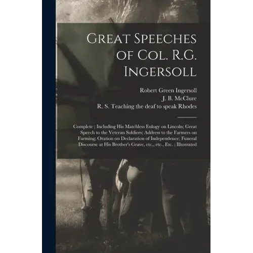 Great Speeches of Col. R.G. Ingersoll: Complete; Including His Matchless Eulogy on Lincoln; Great Speech to the Veteran Soldiers; Address to the Farme