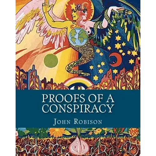 Proofs of a Conspiracy: Against all the Religions and Governments of Europe, Carried on in the Secret Meetings of Freemasons, Illuminati and R