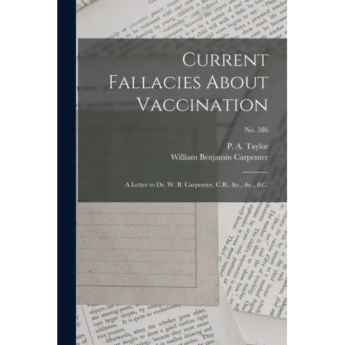 Current Fallacies About Vaccination: a Letter to Dr. W. B. Carpenter, C.B., &c., &c., &c.; no. 586