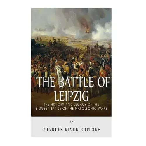 The Battle of Leipzig: The History and Legacy of the Biggest Battle of the Napoleonic Wars