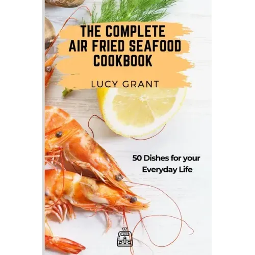 The Complete Air Fried Seafood Cookbook: 50 Dishes for your Everyday Life
