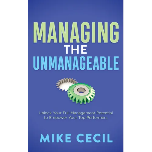 Managing the Unmanageable: Unlock Your Full Management Potential to Empower Your Top Performers