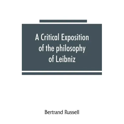 A critical exposition of the philosophy of Leibniz, with an appendix of leading passages