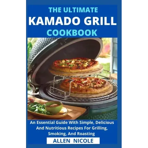 The Ultimate Kamado Grill Cookbook: An Essential Guide With Simple, Delicious And Nutritious Recipes For Grilling, Smoking, And Roasting