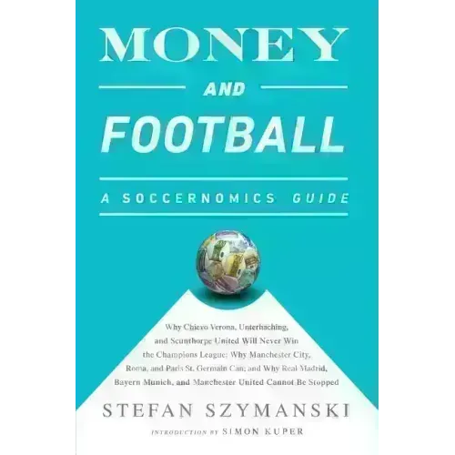 Money and Football: A Soccernomics Guide: Why Chievo Verona, Unterhaching, and Scunthorpe United Will Never Win the Champions League, Why