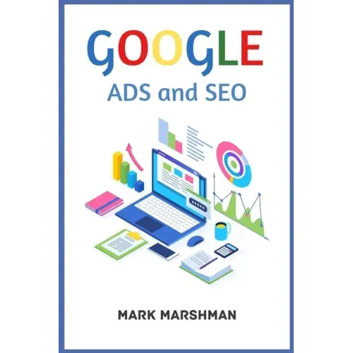 GOOGLE ADS and SEO: Learn All About Google and SEO and How to Use Their Powers for Your Business (2022 Guide for Beginners)