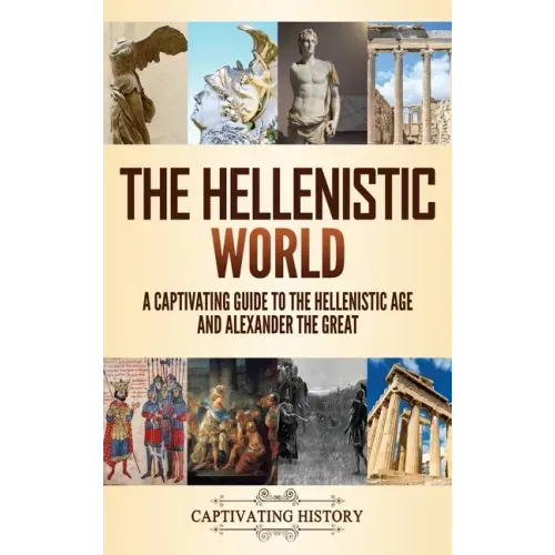The Hellenistic World: A Captivating Guide to the Hellenistic Age and Alexander the Great