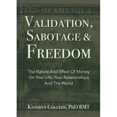 Validation, Sabotage And Freedom: The Nature And Effect Of Money On Your Life, Your Relationships And The World
