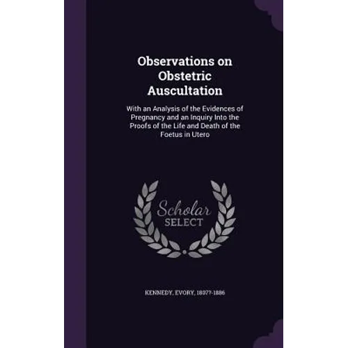 Observations on Obstetric Auscultation: With an Analysis of the Evidences of Pregnancy and an Inquiry Into the Proofs of the Life and Death of the Foe