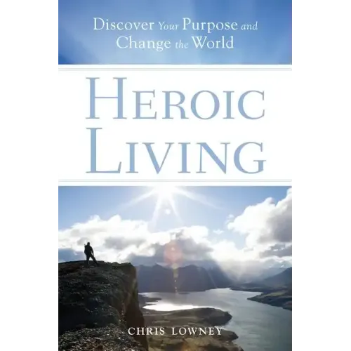 Heroic Living: Discover Your Purpose and Change the World