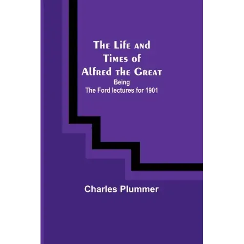 The Life and Times of Alfred the Great: Being the Ford lectures for 1901