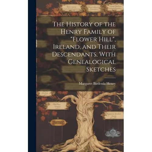 The History of the Henry Family of "Flower Hill", Ireland, and Their Descendants, With Genealogical Sketches