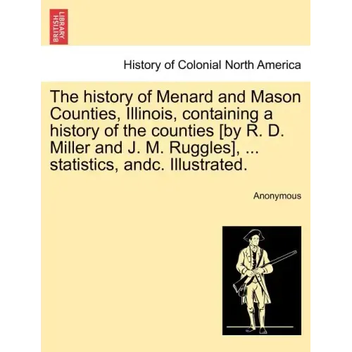 The history of Menard and Mason Counties, Illinois, containing a history of the counties [by R. D. Miller and J. M. Ruggles], ... statistics, andc. Il