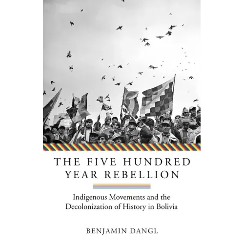 The Five Hundred Year Rebellion: Indigenous Movements and the Decolonization of History in Bolivia