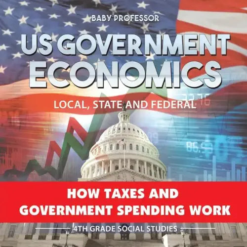 US Government Economics - Local, State and Federal How Taxes and Government Spending Work 4th Grade Children's Government Books