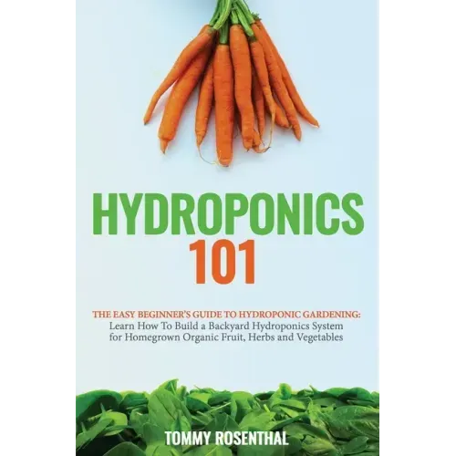 Hydroponics 101: The Easy Beginner's Guide to Hydroponic Gardening. Learn How To Build a Backyard Hydroponics System for Homegrown Organic Fruit, Herb