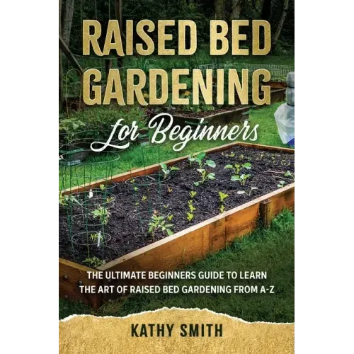 Raised Bed Gardening for Beginners: The Ultimate Beginner's Guide to Learn the Art of Raised Bed Gardening From A-Z