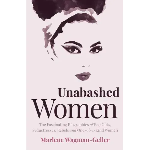 Unabashed Women: The Fascinating Biographies of Bad Girls, Seductresses, Rebels and One-Of-A-Kind Women