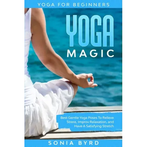 Yoga For Beginners: YOGA MAGIC - Best Gentle Yoga Poses To Relieve Stress, Improve Relaxation, and Have A Satisfying Stretch