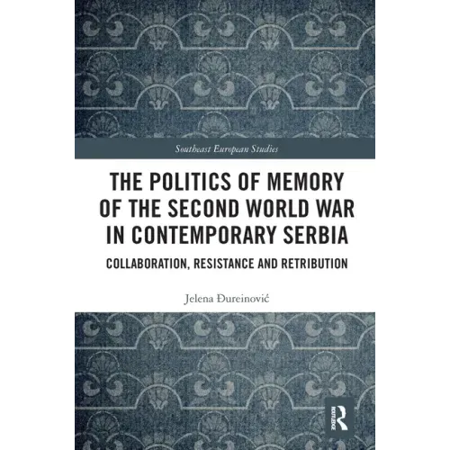 The Politics of Memory of the Second World War in Contemporary Serbia: Collaboration, Resistance and Retribution