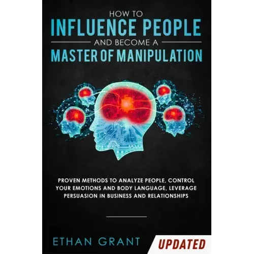 How to Influence People and Become A Master of Manipulation: Proven Methods to Analyze People, Control Your Emotions and Body Language, Leverage Persu