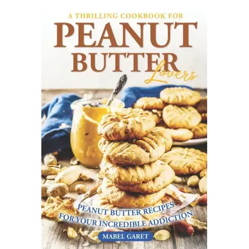 A Thrilling Cookbook for Peanut Butter Lovers: Peanut Butter Recipes for your Incredible Addiction