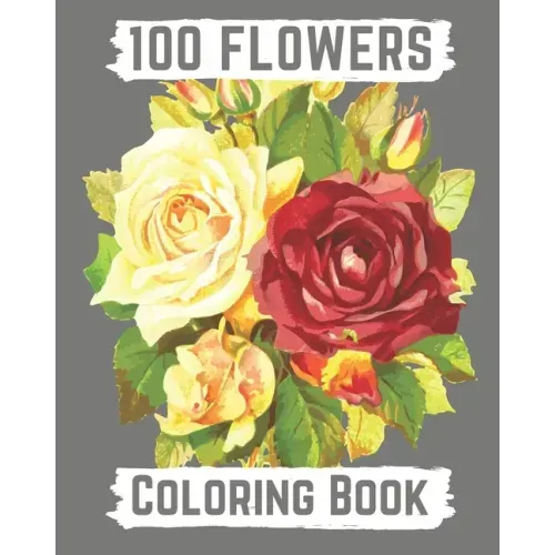 100 flowers coloring book: An Adult Coloring Book with Bouquets, Wreaths, Swirls, Patterns, Decorations, Inspirational Designs, and Lovely Floral
