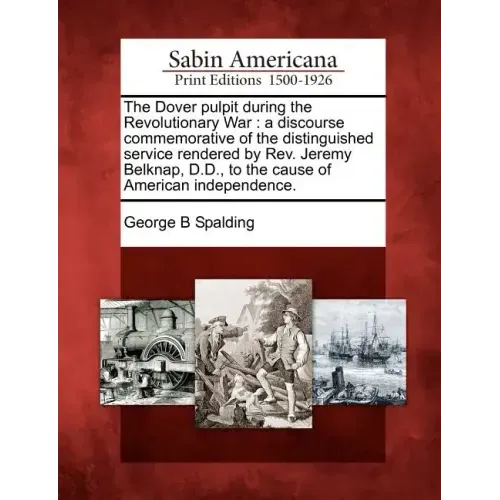 The Dover Pulpit During the Revolutionary War: A Discourse Commemorative of the Distinguished Service Rendered by Rev. Jeremy Belknap, D.D., to the Ca