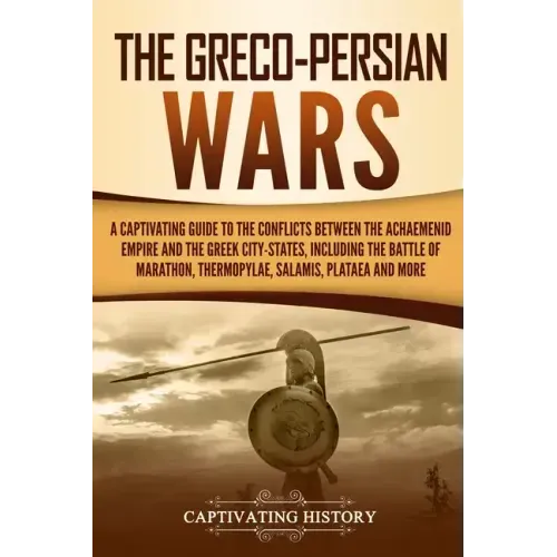 The Greco-Persian Wars: A Captivating Guide to the Conflicts Between the Achaemenid Empire and the Greek City-States, Including the Battle of