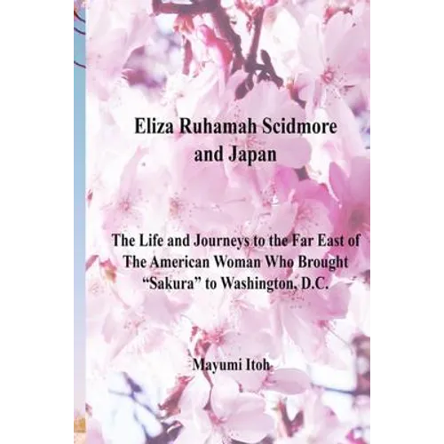Eliza Ruhamah Scidmore and Japan: The Life and Journeys to the Far East of the American Woman Who Brought Sakura to Washington, D.C.
