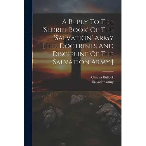 A Reply To The 'secret Book' Of The 'salvation' Army [the Doctrines And Discipline Of The Salvation Army.]