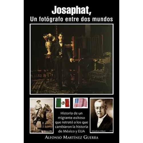 Josaphat, Un Fot Grafo Entre DOS Mundos: Historia de Un Migrante Exitoso Que Retrat a Los Que Cambiaron La Historia de M Xico y Eua
