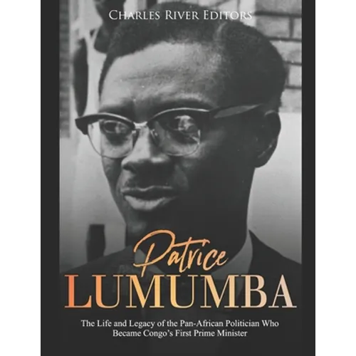 Patrice Lumumba: The Life and Legacy of the Pan-African Politician Who Became Congo's First Prime Minister