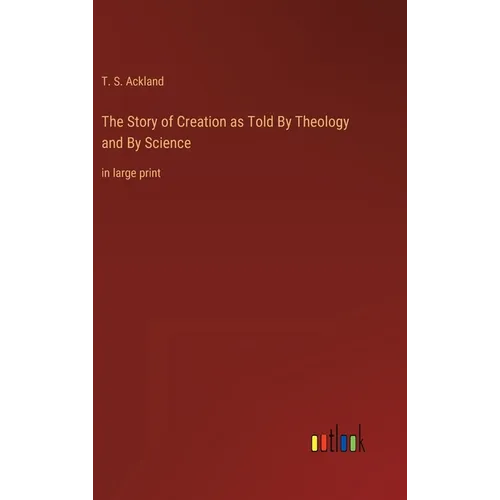 The Story of Creation as Told By Theology and By Science: in large print
