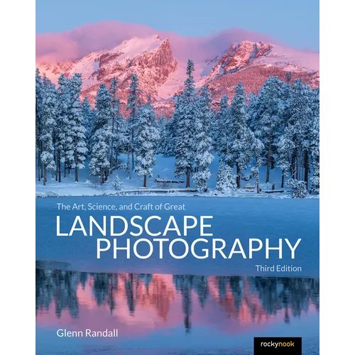 The Art, Science, and Craft of Great Landscape Photography, Third Edition