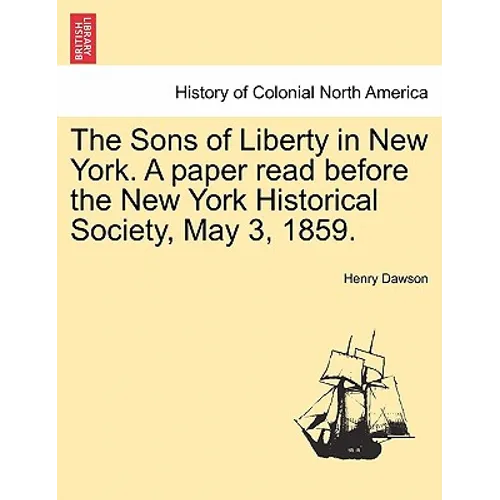 The Sons of Liberty in New York. a Paper Read Before the New York Historical Society, May 3, 1859.