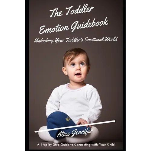 The Toddler Emotion Guidebook: Unlocking Your Toddler's Emotional World: A Step-by-Step Guide to Connecting with Your Child, Navigating Meltdowns, Te