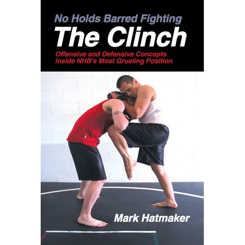 No Holds Barred Fighting: The Clinch: Offensive and Defensive Concepts Inside Nhb's Most Grueling Position