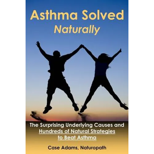 Asthma Solved Naturally: The Surprising Underlying Causes and Hundreds of Natural Strategies to Beat Asthma