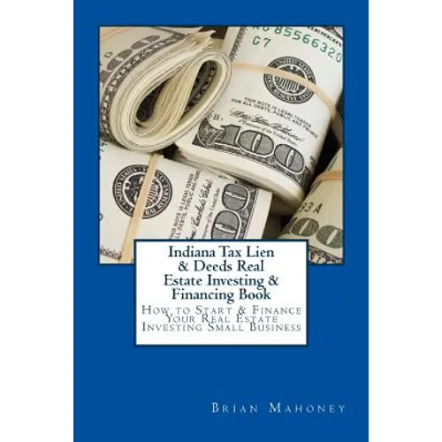 Indiana Tax Lien & Deeds Real Estate Investing & Financing Book: How to Start & Finance Your Real Estate Investing Small Business
