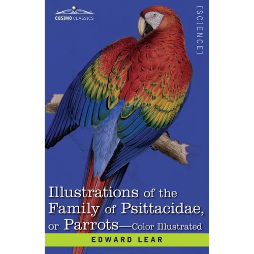 Illustrations of the Family of Psittacidae: or Parrots: the Greater Part of Them Species Hitherto Unfigured Containing Forty-Two Lithographic Plates,