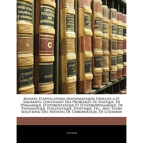 Manuel D'applications Mathématiques Usuelles a Et Amusants: Contenant Des Problèmes De Statique, De Dynamique, D'hydrostatique Et D'hydrodynamique, De