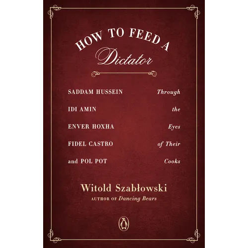How to Feed a Dictator: Saddam Hussein, Idi Amin, Enver Hoxha, Fidel Castro, and Pol Pot Through the Eyes of Their Cooks