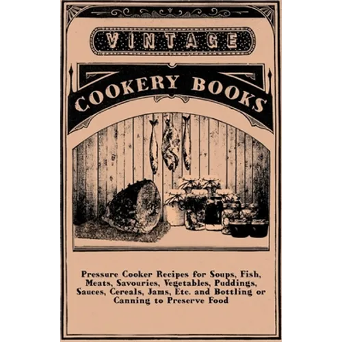 Pressure Cooker Recipes for Soups, Fish, Meats, Savouries, Vegetables, Puddings, Sauces, Cereals, Jams, Etc. and Bottling or Canning to Preserve Food